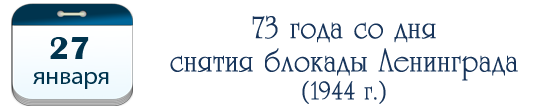 27 января –  73 года со дня снятия блокады Ленинграда (1944г.).