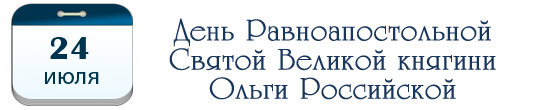 День Равноапостольной Святой Великой княгини Ольги Российской