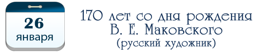 26 января – 170 лет со дня рождения В. Е. Маковского, русского художника.