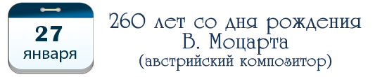 27 января – 260  лет со дня рождения В. Моцарта, австрийского композитора.